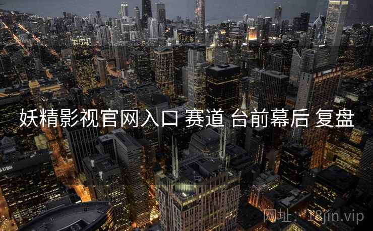 妖精影视官网入口 赛道 台前幕后 复盘  第2张