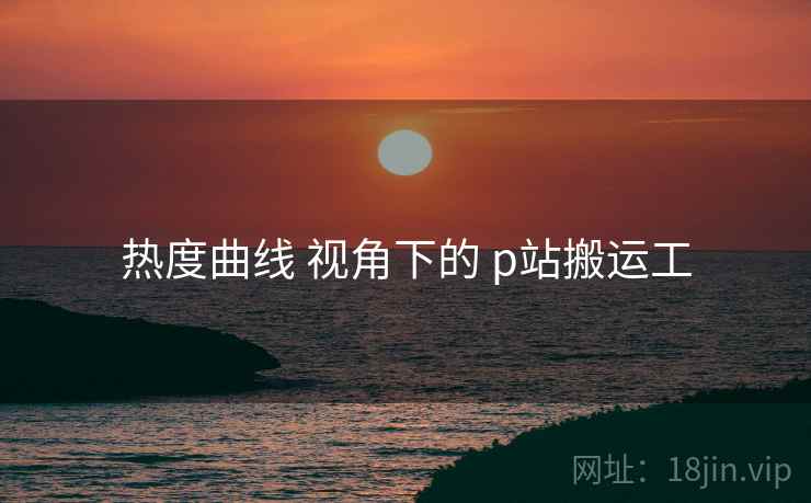 热度曲线 视角下的 p站搬运工  第2张