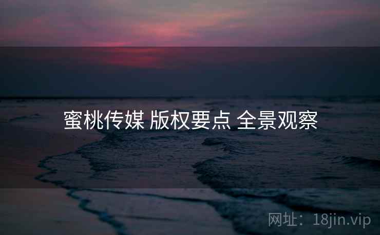 蜜桃传媒 版权要点 全景观察  第2张