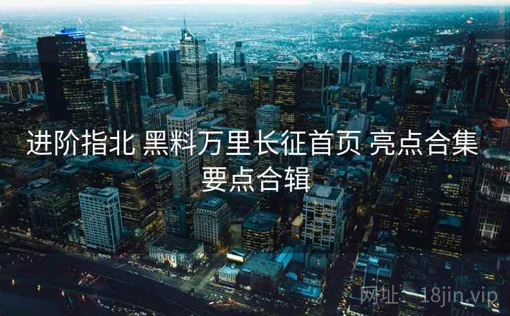 进阶指北 黑料万里长征首页 亮点合集 要点合辑  第1张