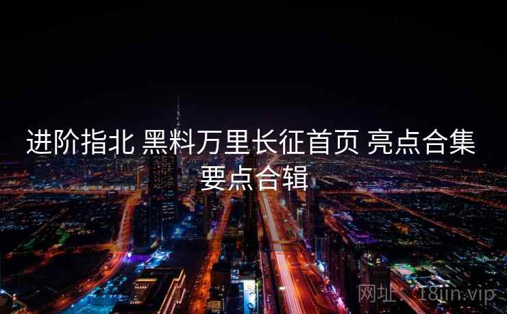 进阶指北 黑料万里长征首页 亮点合集 要点合辑  第2张