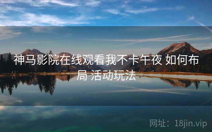 神马影院在线观看我不卡午夜 如何布局 活动玩法  第1张