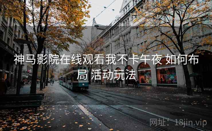 神马影院在线观看我不卡午夜 如何布局 活动玩法  第2张