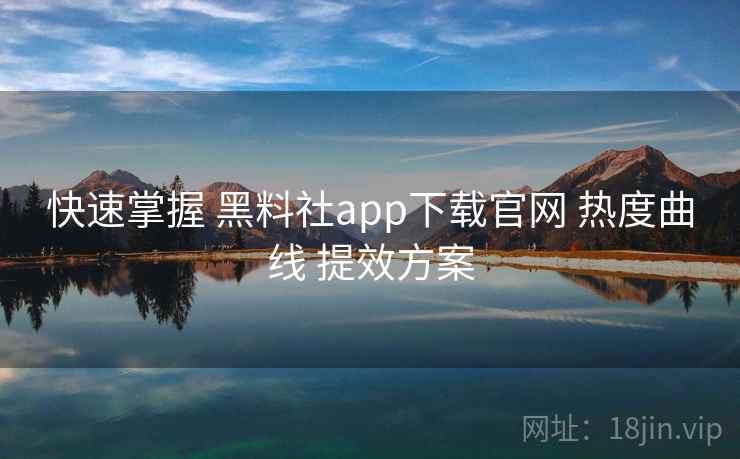 快速掌握 黑料社app下载官网 热度曲线 提效方案  第2张