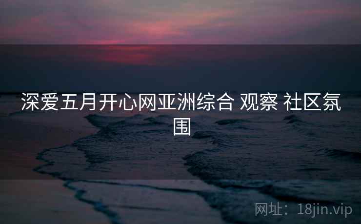 深爱五月开心网亚洲综合 观察 社区氛围  第2张