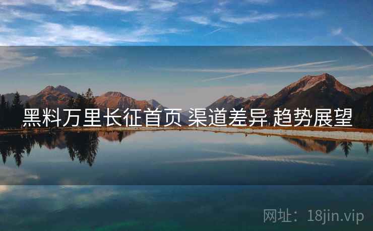 黑料万里长征首页 渠道差异 趋势展望  第1张