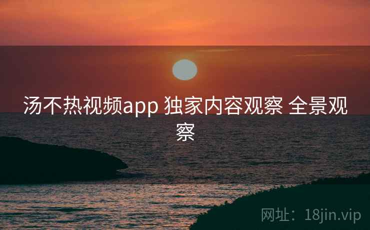 汤不热视频app 独家内容观察 全景观察  第1张