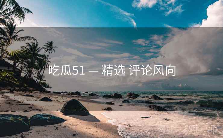 吃瓜51 — 精选 评论风向  第1张