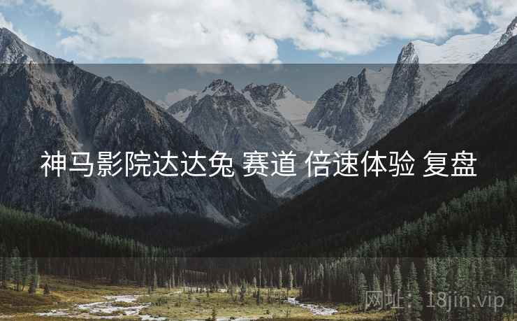 神马影院达达兔 赛道 倍速体验 复盘  第1张