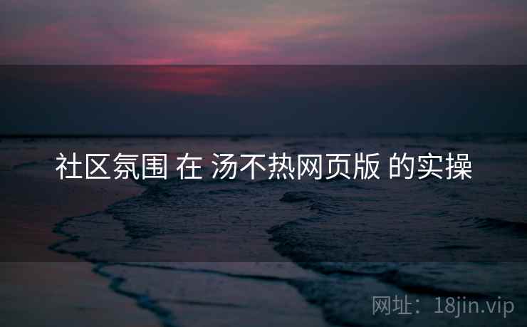 社区氛围 在 汤不热网页版 的实操  第1张