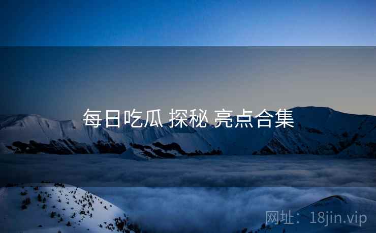 每日吃瓜 探秘 亮点合集  第1张