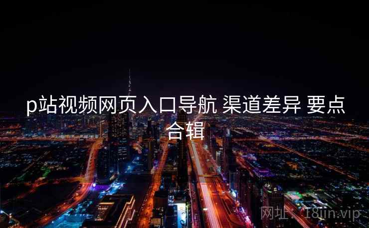 p站视频网页入口导航 渠道差异 要点合辑  第1张