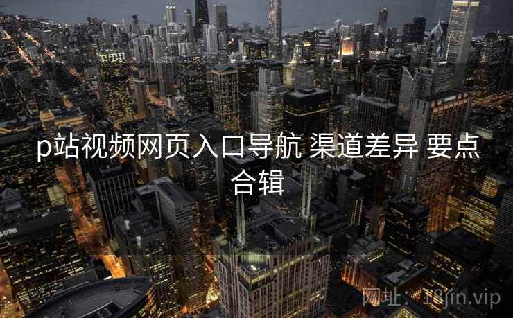 p站视频网页入口导航 渠道差异 要点合辑  第2张