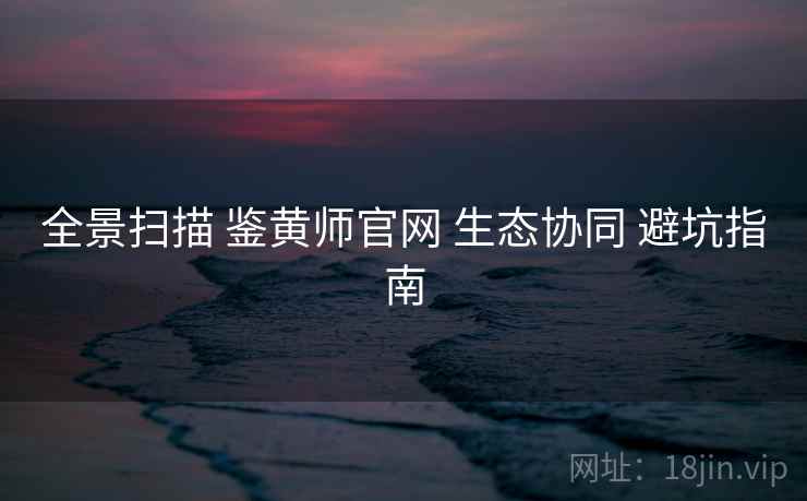 全景扫描 鉴黄师官网 生态协同 避坑指南  第1张
