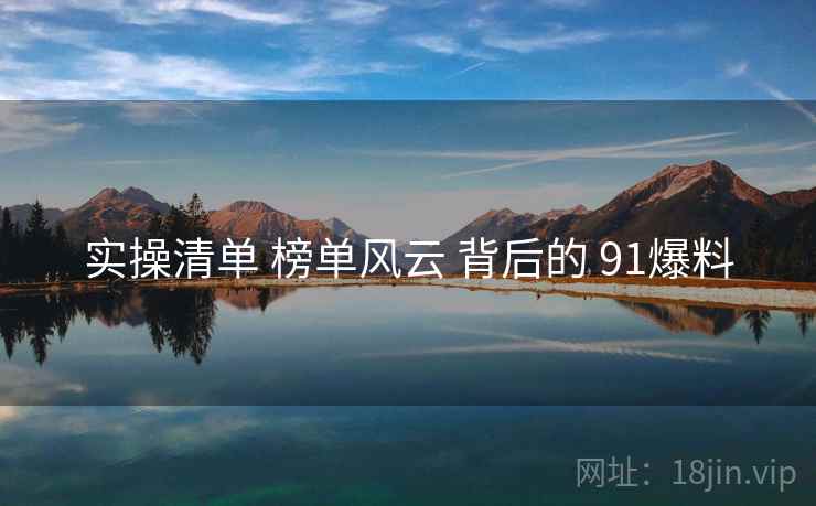 实操清单 榜单风云 背后的 91爆料  第1张