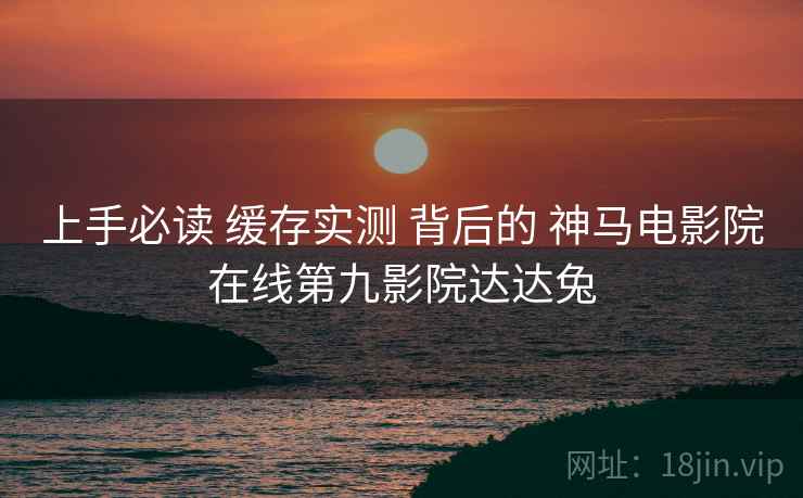 上手必读 缓存实测 背后的 神马电影院在线第九影院达达兔  第1张