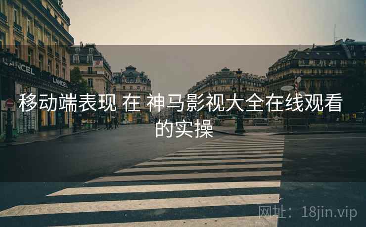 移动端表现 在 神马影视大全在线观看 的实操  第1张