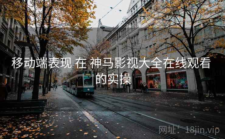 移动端表现 在 神马影视大全在线观看 的实操  第2张