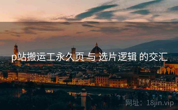 p站搬运工永久页 与 选片逻辑 的交汇  第1张