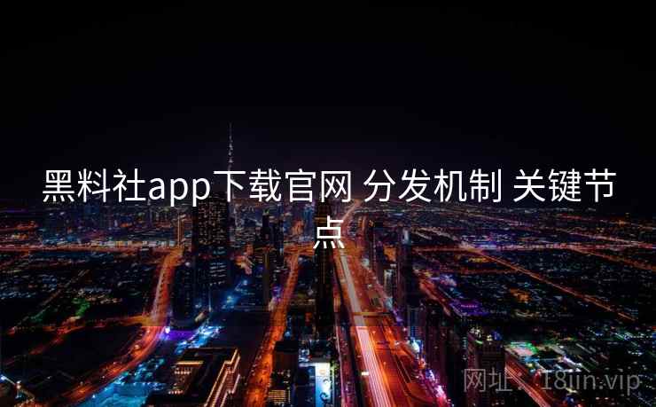 黑料社app下载官网 分发机制 关键节点  第2张