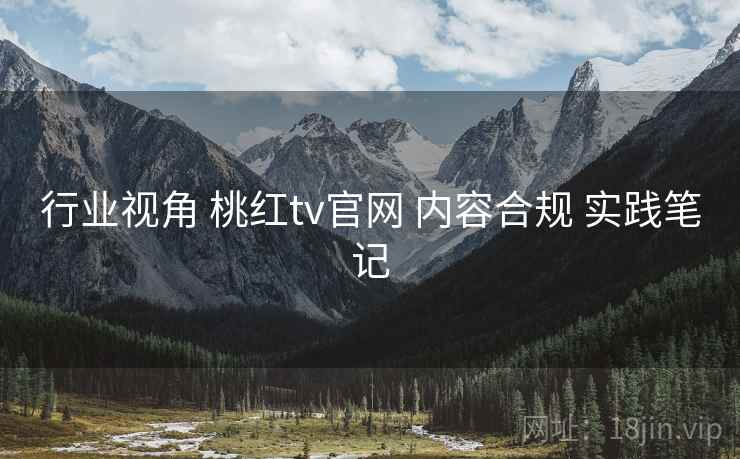 行业视角 桃红tv官网 内容合规 实践笔记  第2张