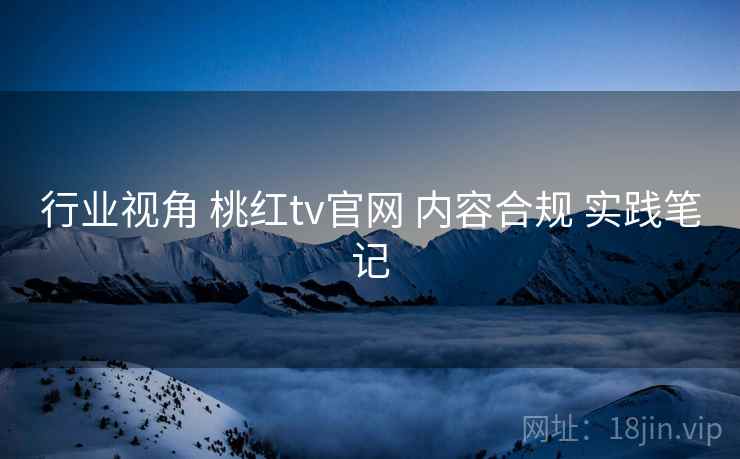 行业视角 桃红tv官网 内容合规 实践笔记  第1张