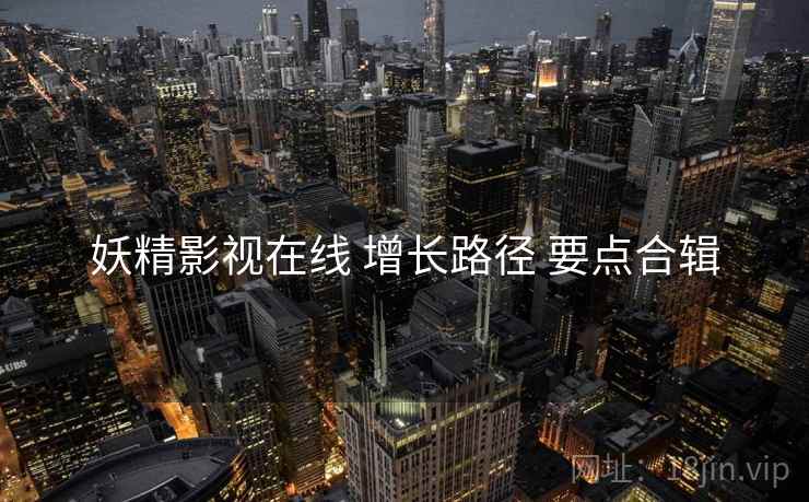 妖精影视在线 增长路径 要点合辑  第2张