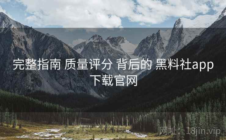 完整指南 质量评分 背后的 黑料社app下载官网  第2张