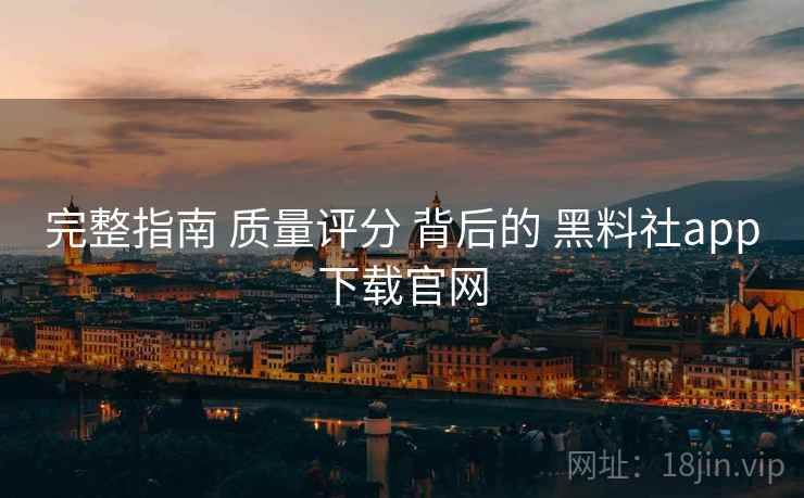 完整指南 质量评分 背后的 黑料社app下载官网  第1张