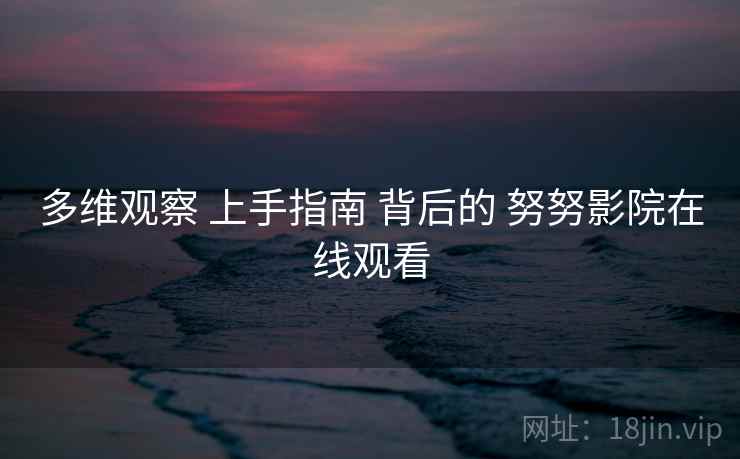 多维观察 上手指南 背后的 努努影院在线观看  第2张