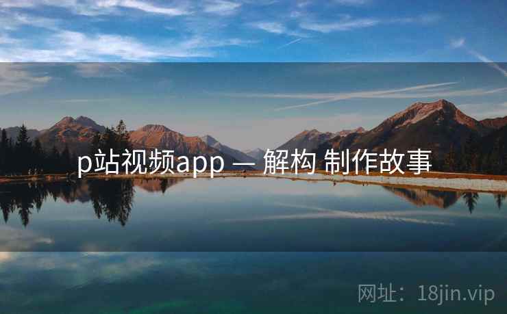 p站视频app — 解构 制作故事  第1张