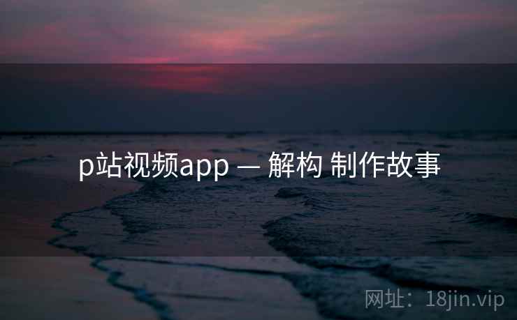 p站视频app — 解构 制作故事  第2张