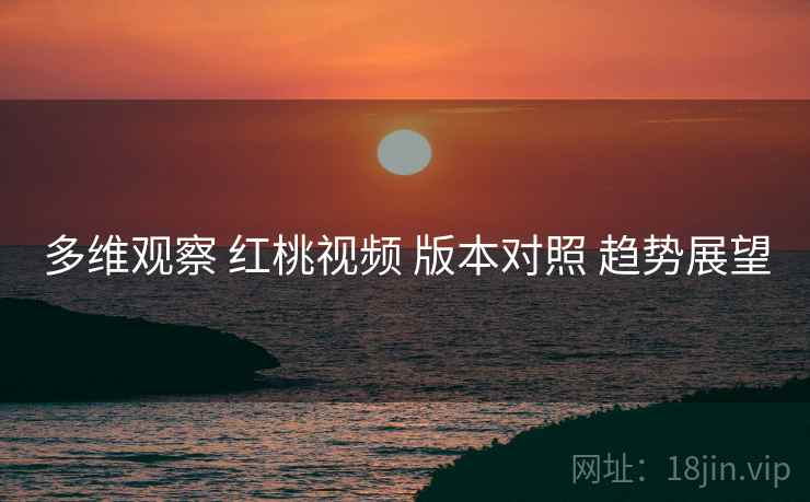 多维观察 红桃视频 版本对照 趋势展望  第2张
