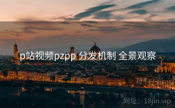 p站视频pzpp 分发机制 全景观察  第1张