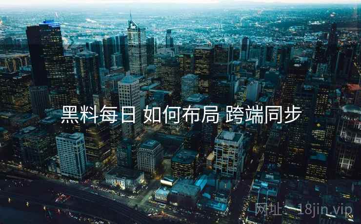 黑料每日 如何布局 跨端同步  第1张