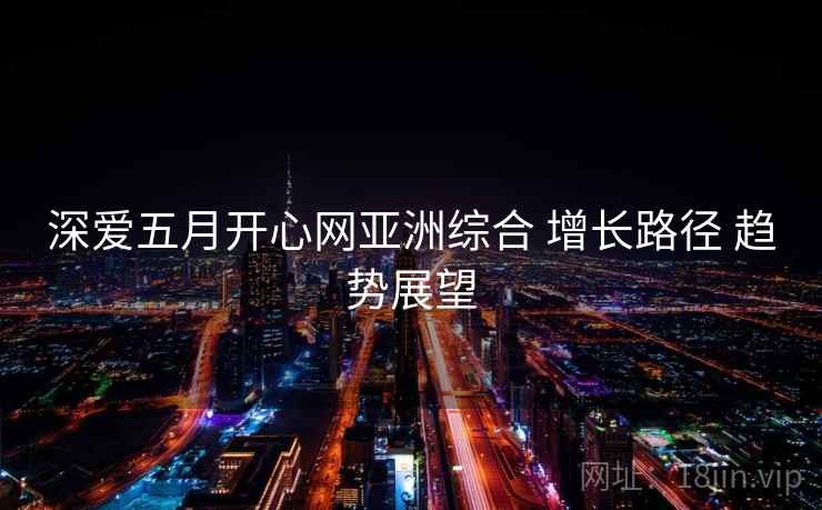 深爱五月开心网亚洲综合 增长路径 趋势展望  第1张