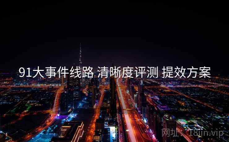 91大事件线路 清晰度评测 提效方案 第1张 91大事件线路 清晰度评测 提效方案 第1张